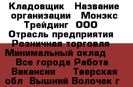 Кладовщик › Название организации ­ Монэкс Трейдинг, ООО › Отрасль предприятия ­ Розничная торговля › Минимальный оклад ­ 1 - Все города Работа » Вакансии   . Тверская обл.,Вышний Волочек г.